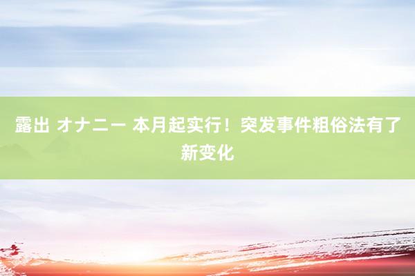 露出 オナニー 本月起实行！突发事件粗俗法有了新变化