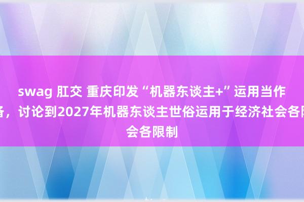 swag 肛交 重庆印发“机器东谈主+”运用当作筹备，讨论到2027年机器东谈主世俗运用于经济社会各限制