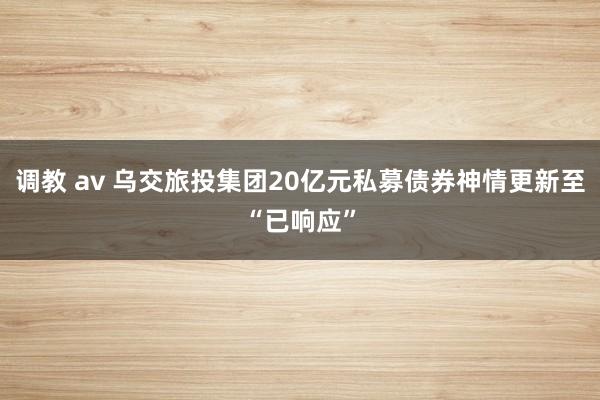 调教 av 乌交旅投集团20亿元私募债券神情更新至“已响应”