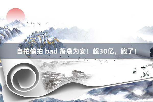 自拍偷拍 bad 落袋为安！超30亿，跑了！