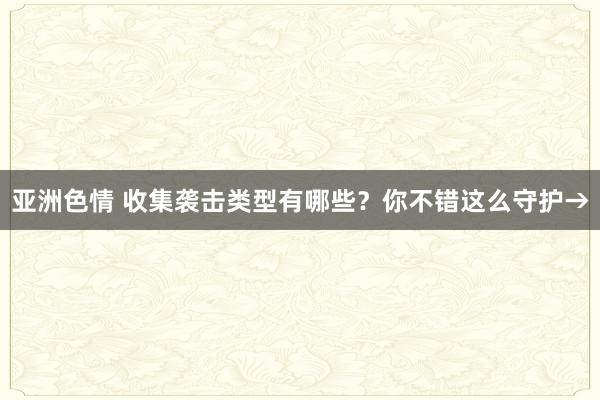 亚洲色情 收集袭击类型有哪些？你不错这么守护→