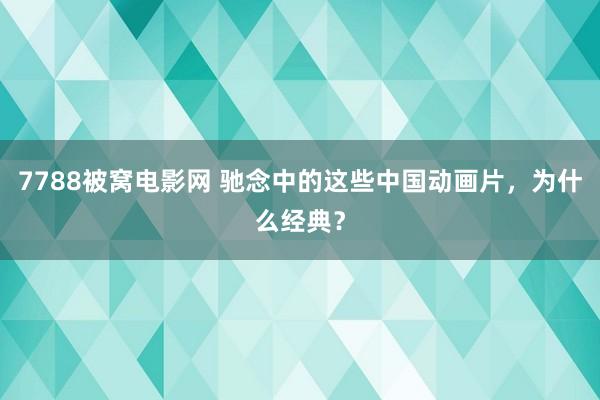 7788被窝电影网 驰念中的这些中国动画片，为什么经典？