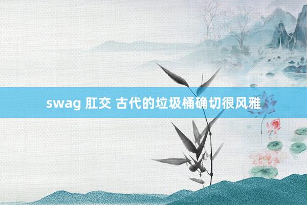 swag 肛交 古代的垃圾桶确切很风雅