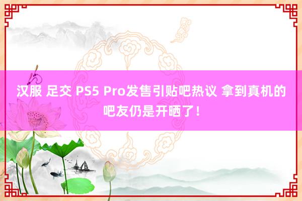 汉服 足交 PS5 Pro发售引贴吧热议 拿到真机的吧友仍是开晒了！