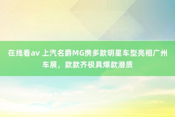 在线看av 上汽名爵MG携多款明星车型亮相广州车展，款款齐极具爆款潜质