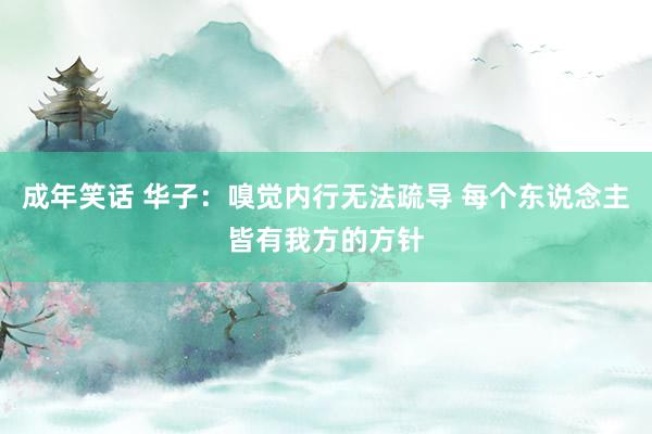 成年笑话 华子：嗅觉内行无法疏导 每个东说念主皆有我方的方针