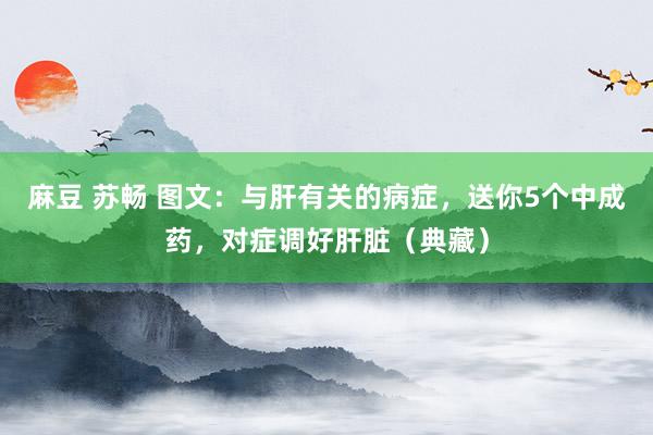 麻豆 苏畅 图文：与肝有关的病症，送你5个中成药，对症调好肝脏（典藏）