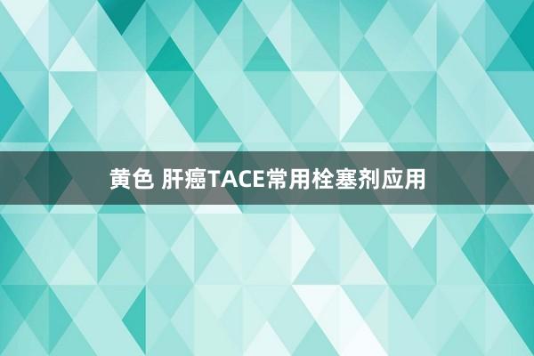 黄色 肝癌TACE常用栓塞剂应用