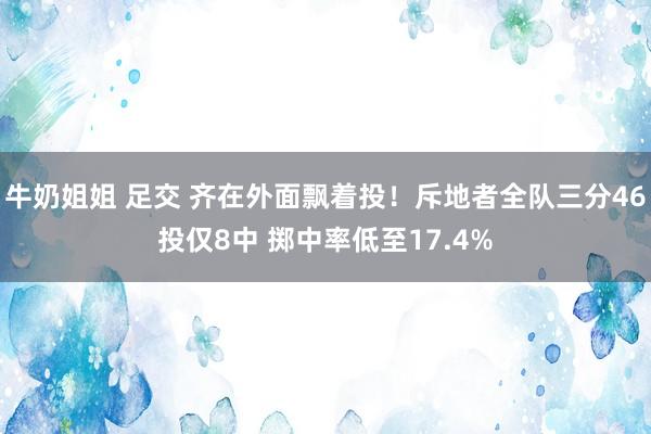 牛奶姐姐 足交 齐在外面飘着投！斥地者全队三分46投仅8中 掷中率低至17.4%