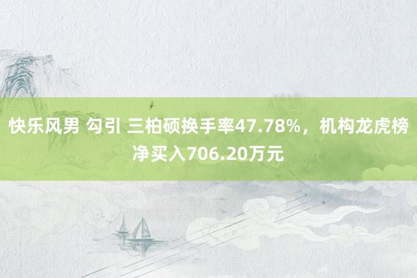 快乐风男 勾引 三柏硕换手率47.78%，机构龙虎榜净买入706.20万元