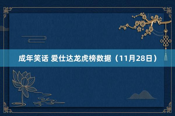 成年笑话 爱仕达龙虎榜数据（11月28日）