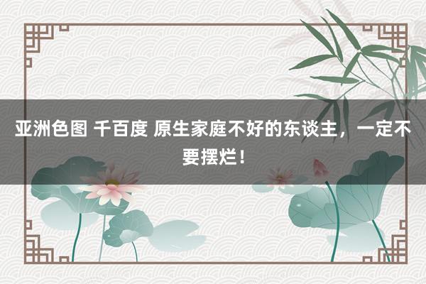 亚洲色图 千百度 原生家庭不好的东谈主，一定不要摆烂！