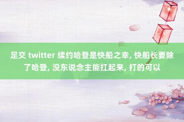 足交 twitter 续约哈登是快船之幸， 快船长要除了哈登， 没东说念主能扛起来， 打的可以