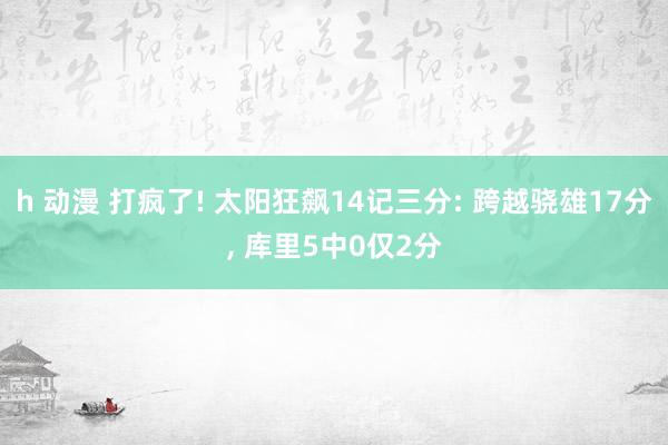 h 动漫 打疯了! 太阳狂飙14记三分: 跨越骁雄17分， 库里5中0仅2分