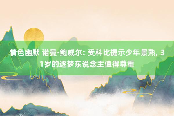 情色幽默 诺曼·鲍威尔: 受科比提示少年景熟， 31岁的逐梦东说念主值得尊重