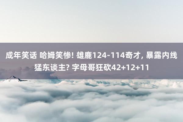 成年笑话 哈姆笑惨! 雄鹿124-114奇才， 暴露内线猛东谈主? 字母哥狂砍42+12+11