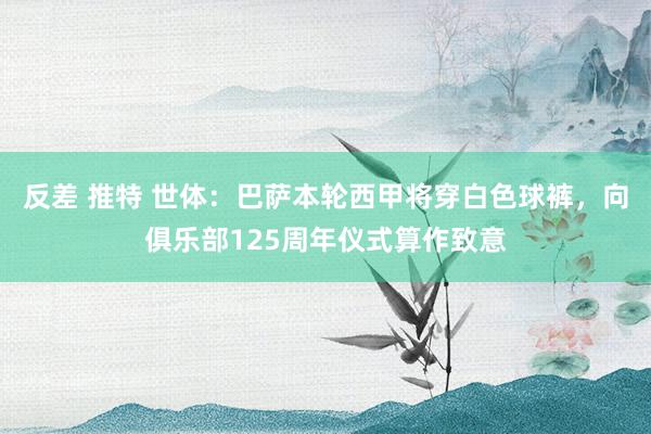 反差 推特 世体：巴萨本轮西甲将穿白色球裤，向俱乐部125周年仪式算作致意