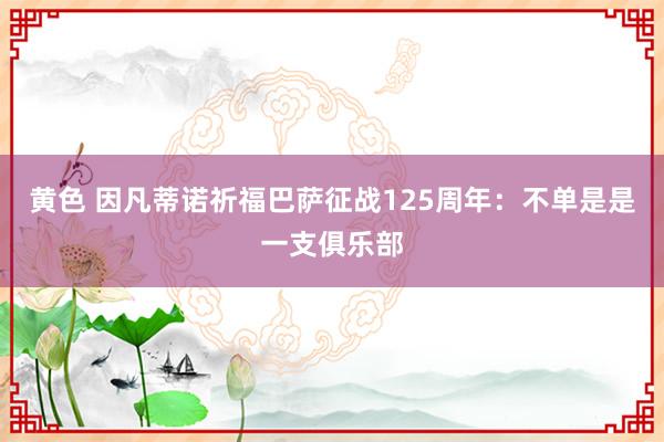 黄色 因凡蒂诺祈福巴萨征战125周年：不单是是一支俱乐部