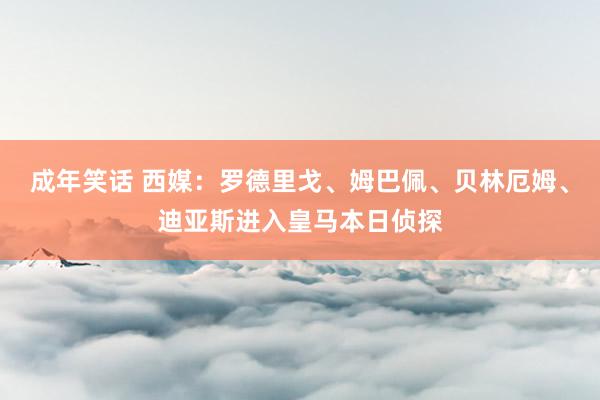 成年笑话 西媒：罗德里戈、姆巴佩、贝林厄姆、迪亚斯进入皇马本日侦探