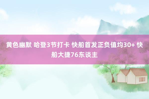 黄色幽默 哈登3节打卡 快船首发正负值均30+ 快船大捷76东谈主