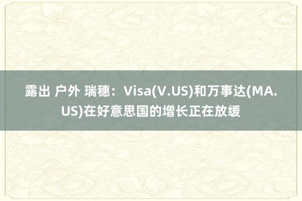 露出 户外 瑞穗：Visa(V.US)和万事达(MA.US)在好意思国的增长正在放缓