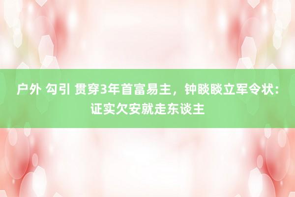 户外 勾引 贯穿3年首富易主，钟睒睒立军令状：证实欠安就走东谈主