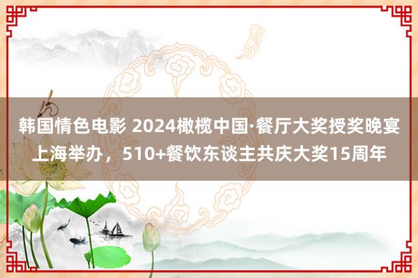 韩国情色电影 2024橄榄中国·餐厅大奖授奖晚宴上海举办，510+餐饮东谈主共庆大奖15周年