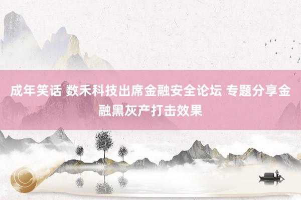 成年笑话 数禾科技出席金融安全论坛 专题分享金融黑灰产打击效果