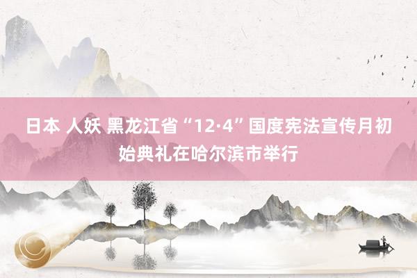 日本 人妖 黑龙江省“12·4”国度宪法宣传月初始典礼在哈尔滨市举行