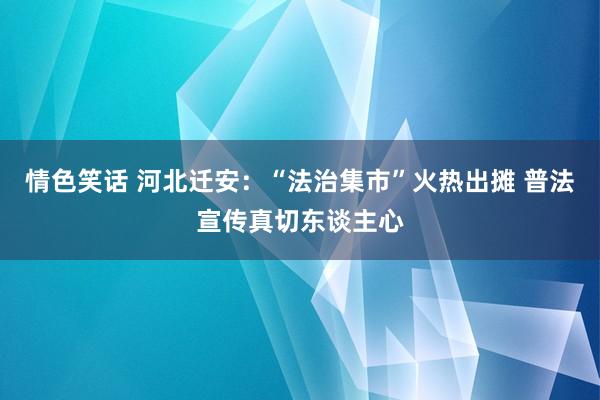 情色笑话 河北迁安：“法治集市”火热出摊 普法宣传真切东谈主心