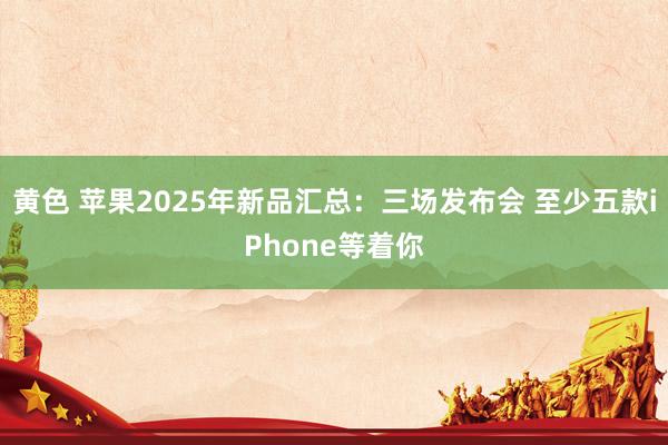 黄色 苹果2025年新品汇总：三场发布会 至少五款iPhone等着你