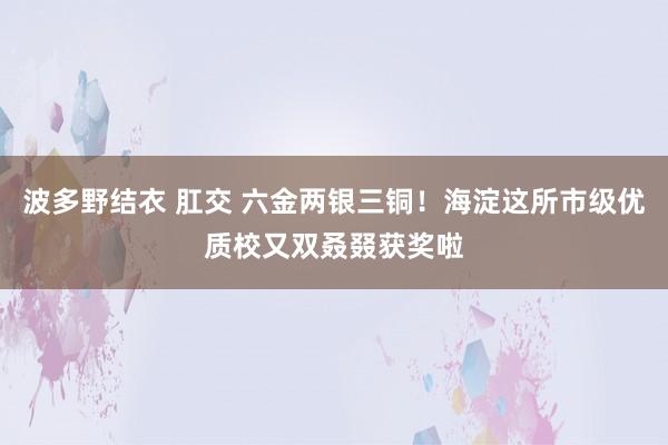 波多野结衣 肛交 六金两银三铜！海淀这所市级优质校又双叒叕获奖啦