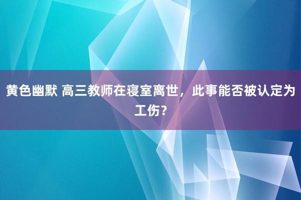 黄色幽默 高三教师在寝室离世，此事能否被认定为工伤？