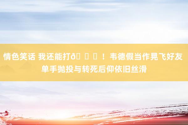 情色笑话 我还能打😝！韦德假当作晃飞好友 单手抛投与转死后仰依旧丝滑