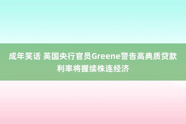 成年笑话 英国央行官员Greene警告高典质贷款利率将握续株连经济