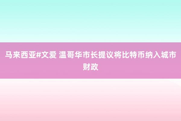 马来西亚#文爱 温哥华市长提议将比特币纳入城市财政