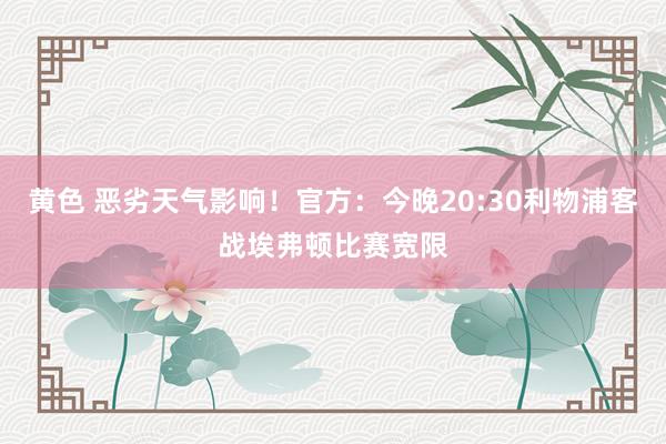 黄色 恶劣天气影响！官方：今晚20:30利物浦客战埃弗顿比赛宽限