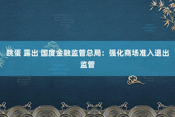 跳蛋 露出 国度金融监管总局：强化商场准入退出监管