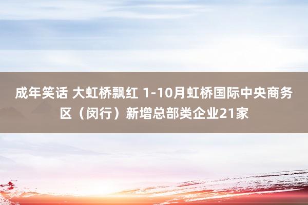 成年笑话 大虹桥飘红 1-10月虹桥国际中央商务区（闵行）新增总部类企业21家