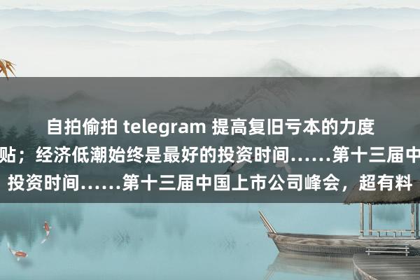 自拍偷拍 telegram 提高复旧亏本的力度，对特定群体披发现款补贴；经济低潮始终是最好的投资时间……第十三届中国上市公司峰会，超有料