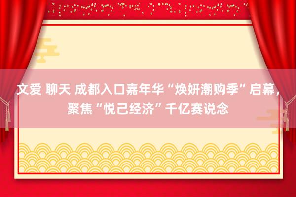 文爱 聊天 成都入口嘉年华“焕妍潮购季”启幕，聚焦“悦己经济”千亿赛说念