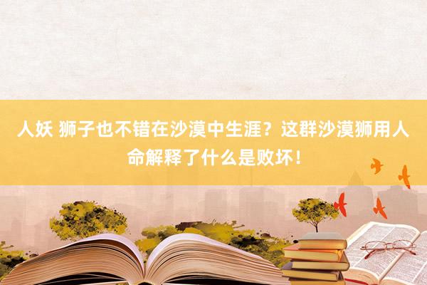 人妖 狮子也不错在沙漠中生涯？这群沙漠狮用人命解释了什么是败坏！