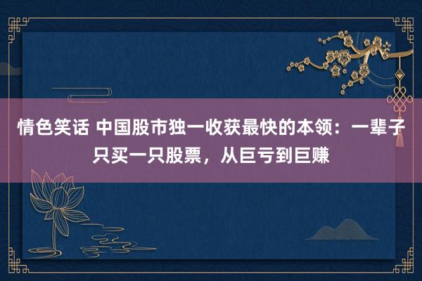 情色笑话 中国股市独一收获最快的本领：一辈子只买一只股票，从巨亏到巨赚