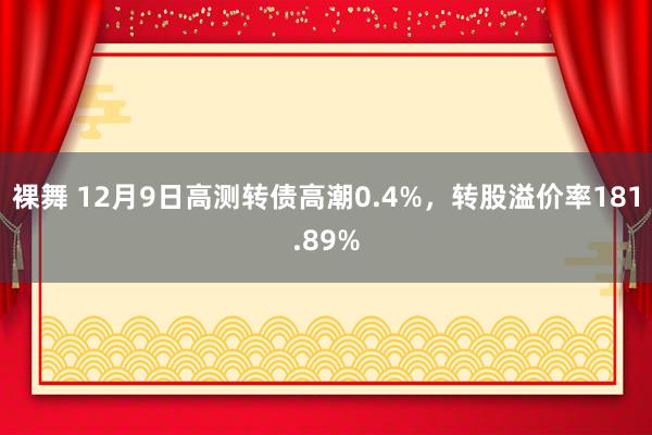 裸舞 12月9日高测转债高潮0.4%，转股溢价率181.89%