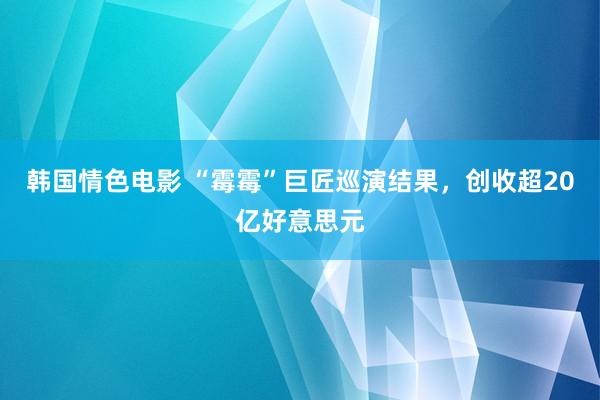 韩国情色电影 “霉霉”巨匠巡演结果，创收超20亿好意思元