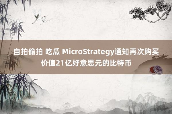 自拍偷拍 吃瓜 MicroStrategy通知再次购买价值21亿好意思元的比特币