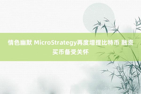 情色幽默 MicroStrategy再度增捏比特币 融资买币备受关怀