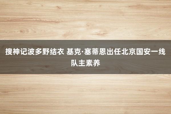 搜神记波多野结衣 基克·塞蒂恩出任北京国安一线队主素养