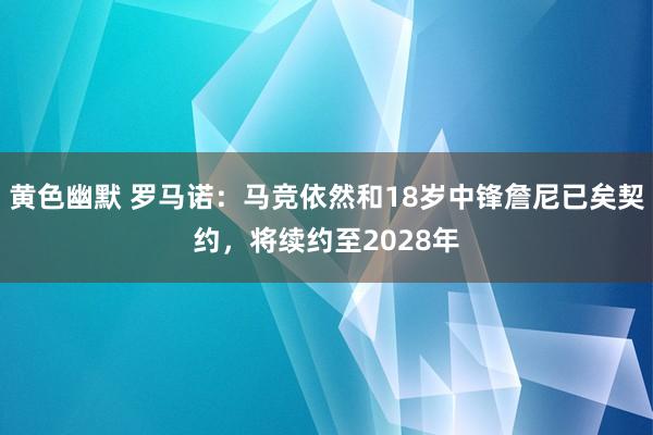 黄色幽默 罗马诺：马竞依然和18岁中锋詹尼已矣契约，将续约至2028年