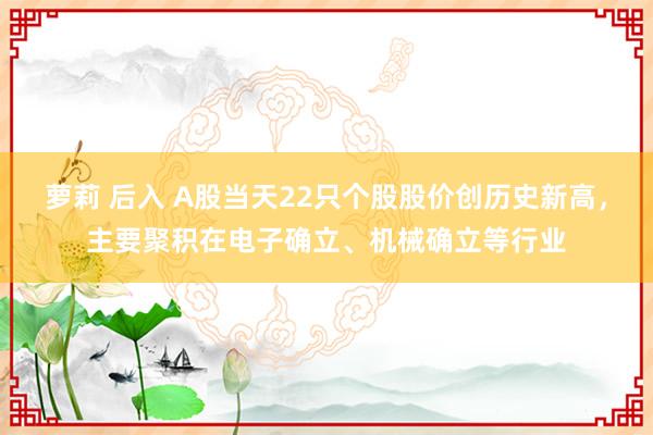 萝莉 后入 A股当天22只个股股价创历史新高，主要聚积在电子确立、机械确立等行业